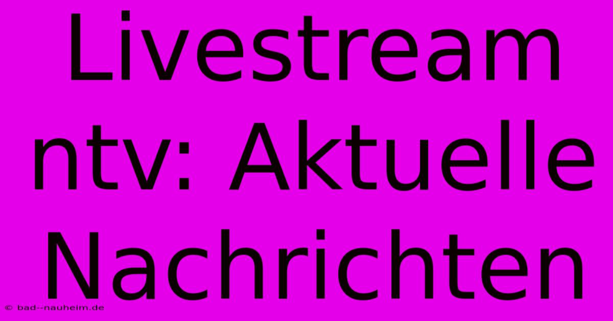 Livestream Ntv: Aktuelle Nachrichten