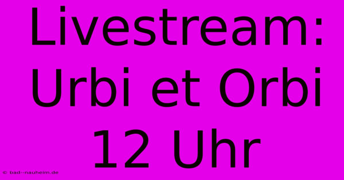 Livestream: Urbi Et Orbi 12 Uhr