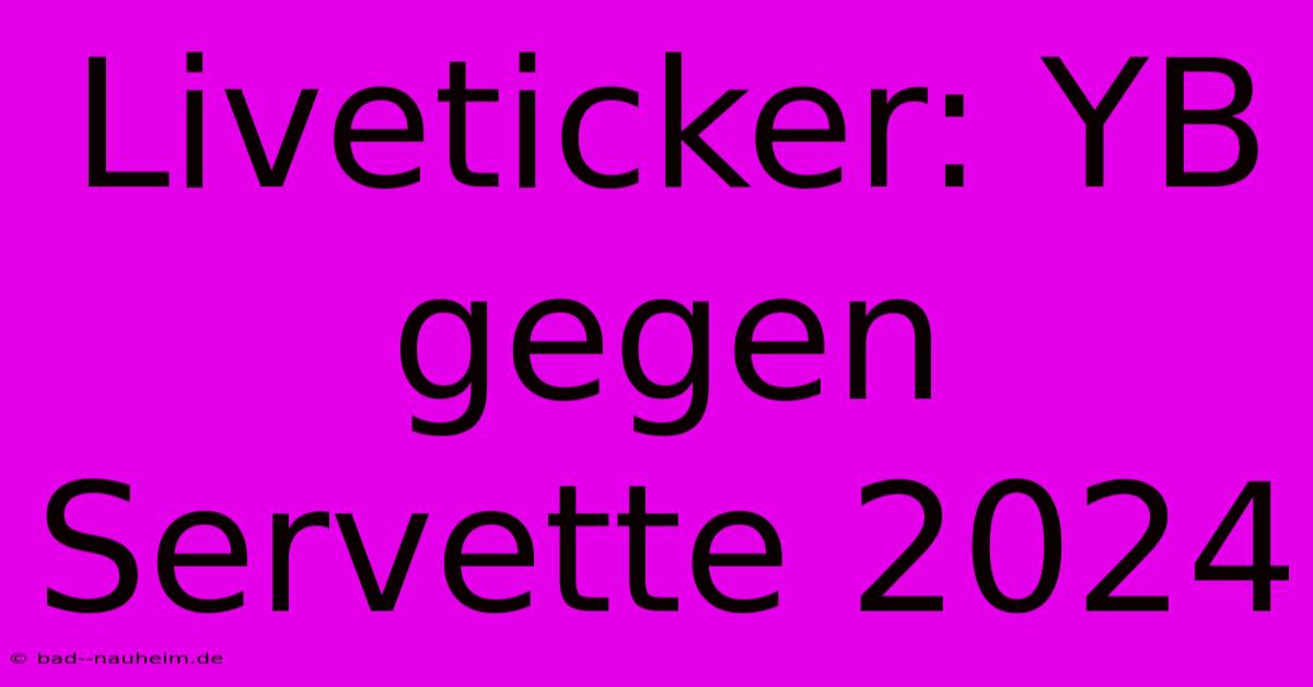 Liveticker: YB Gegen Servette 2024