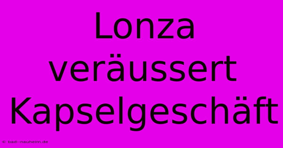 Lonza Veräussert Kapselgeschäft