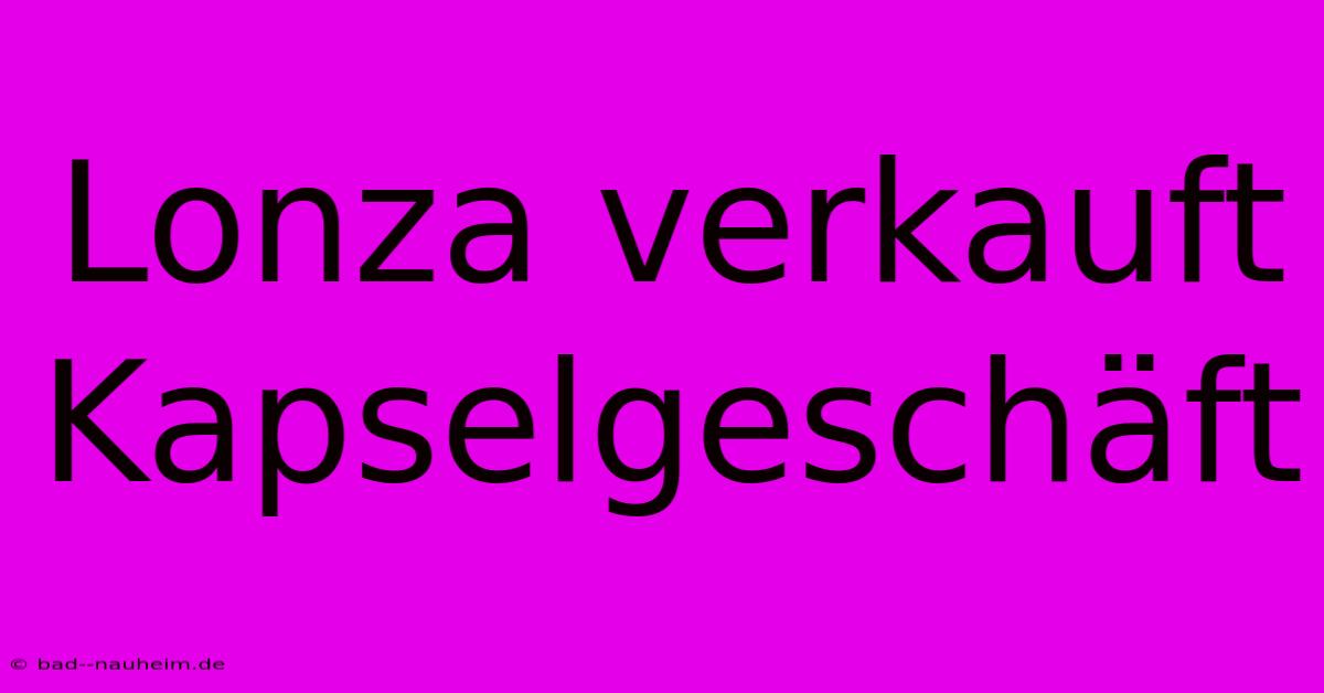 Lonza Verkauft Kapselgeschäft