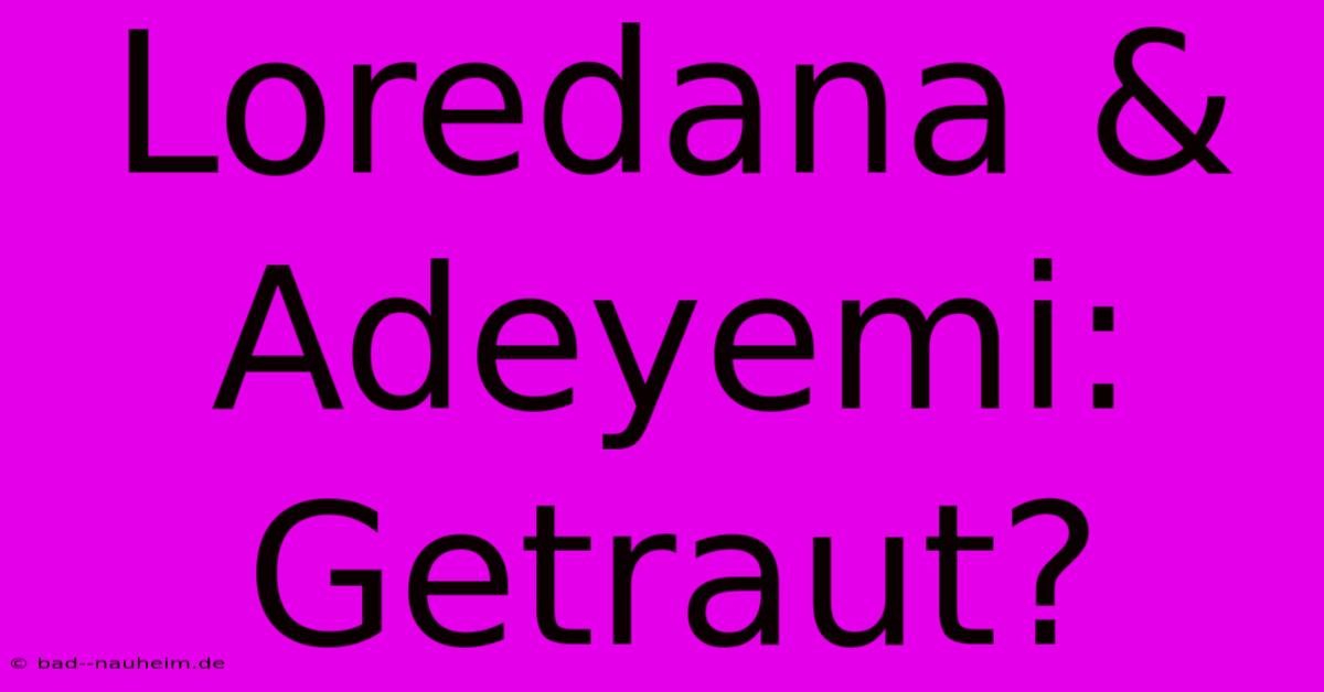 Loredana & Adeyemi:  Getraut?