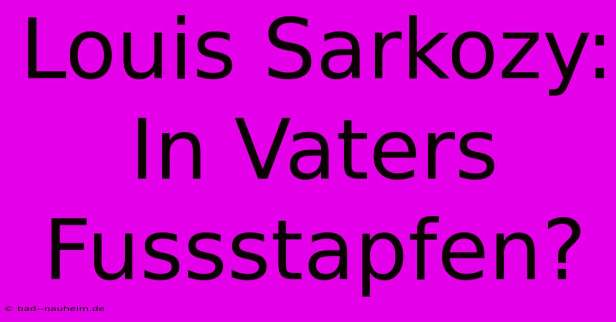 Louis Sarkozy: In Vaters Fussstapfen?