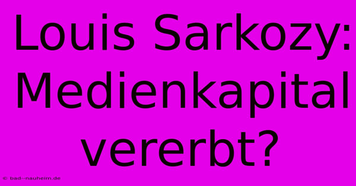 Louis Sarkozy: Medienkapital Vererbt?