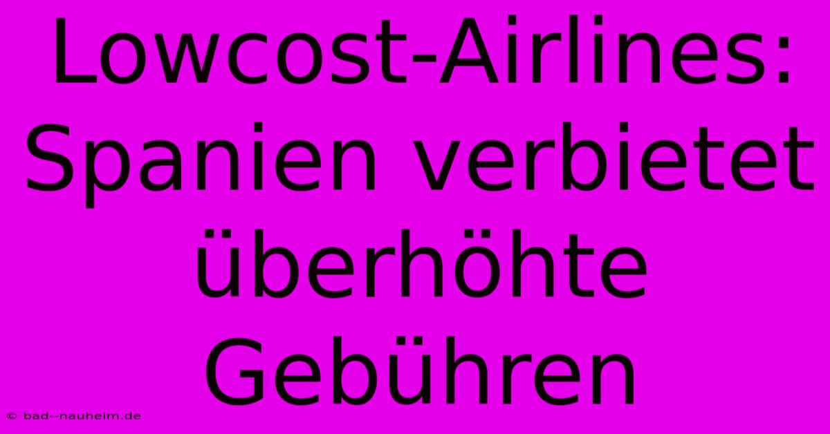 Lowcost-Airlines: Spanien Verbietet Überhöhte Gebühren