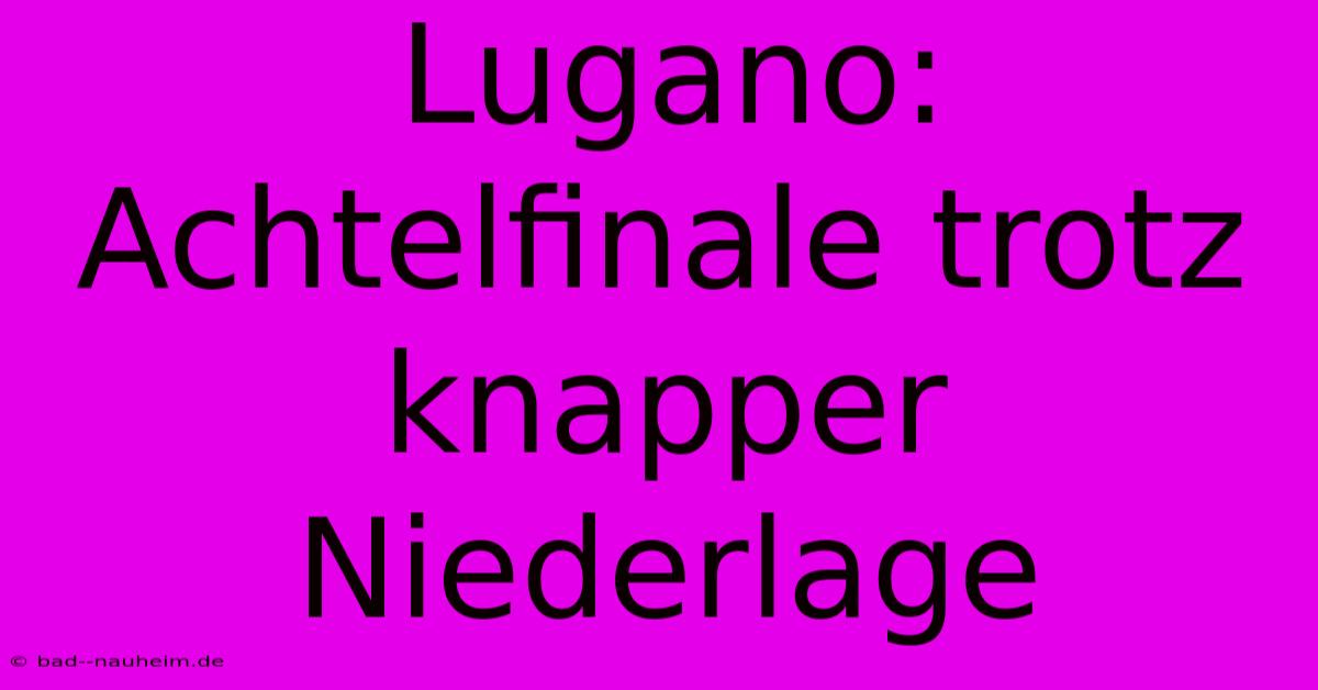 Lugano: Achtelfinale Trotz Knapper Niederlage