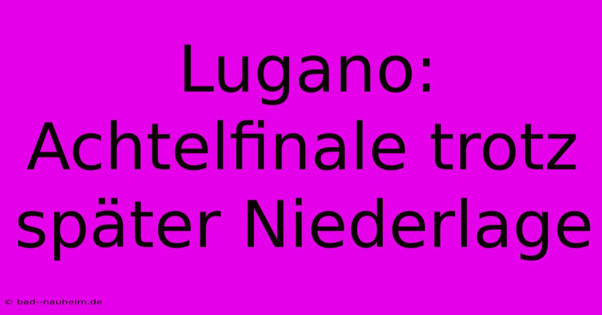 Lugano: Achtelfinale Trotz Später Niederlage