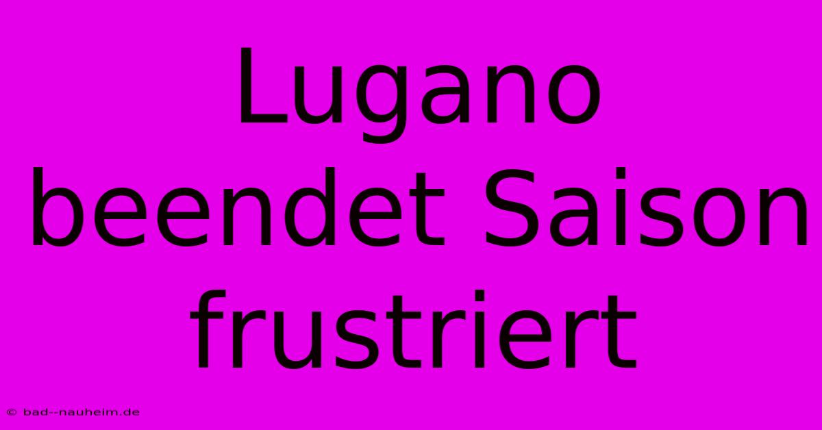 Lugano Beendet Saison Frustriert