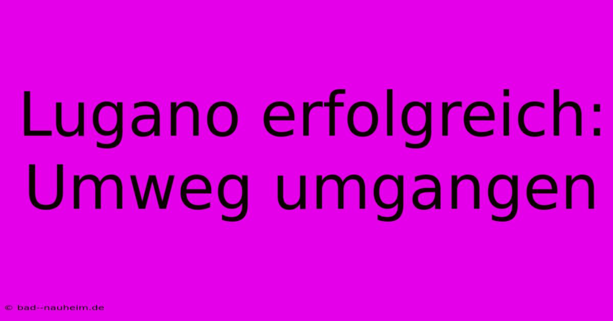 Lugano Erfolgreich: Umweg Umgangen