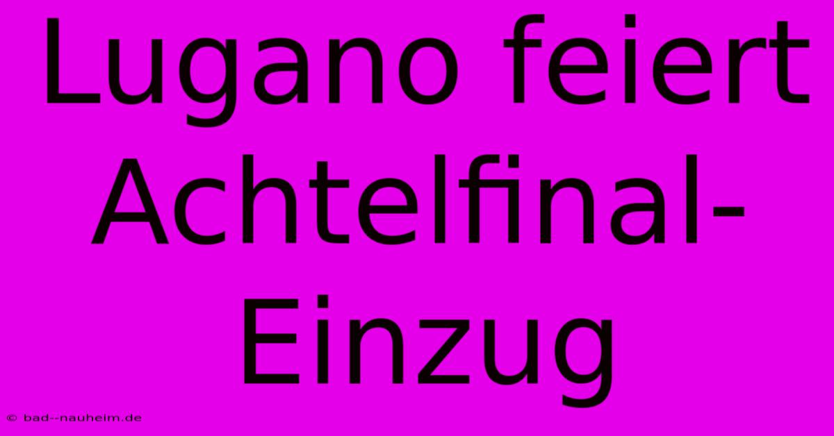 Lugano Feiert Achtelfinal-Einzug