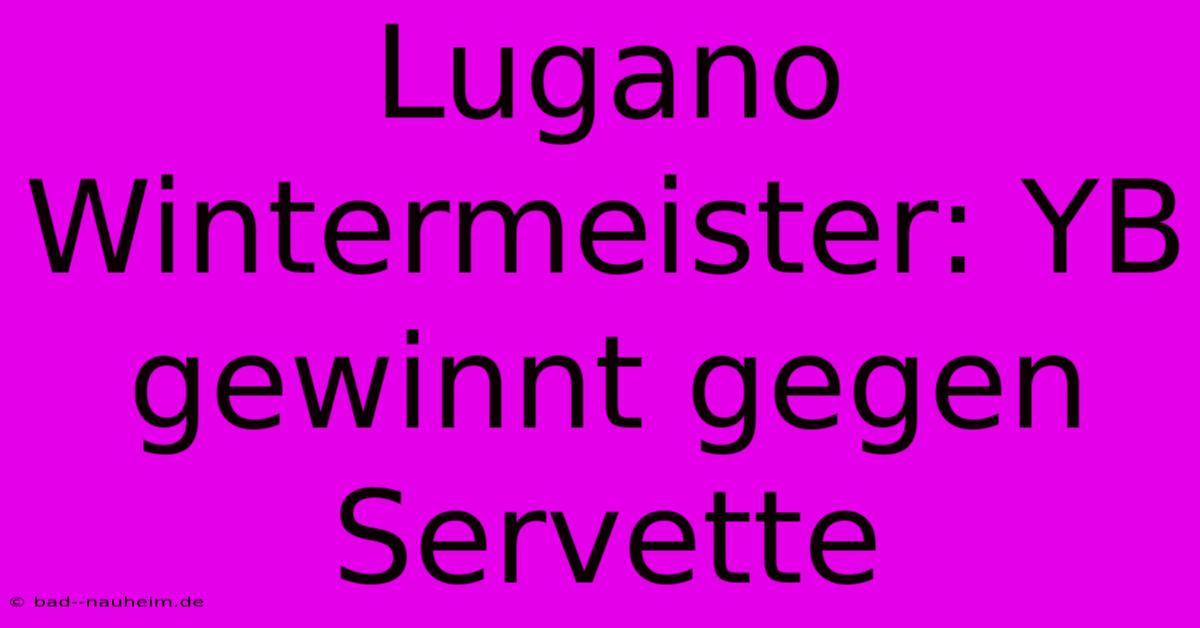 Lugano Wintermeister: YB Gewinnt Gegen Servette