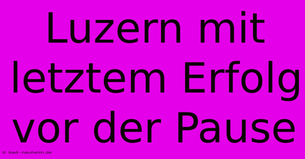 Luzern Mit Letztem Erfolg Vor Der Pause