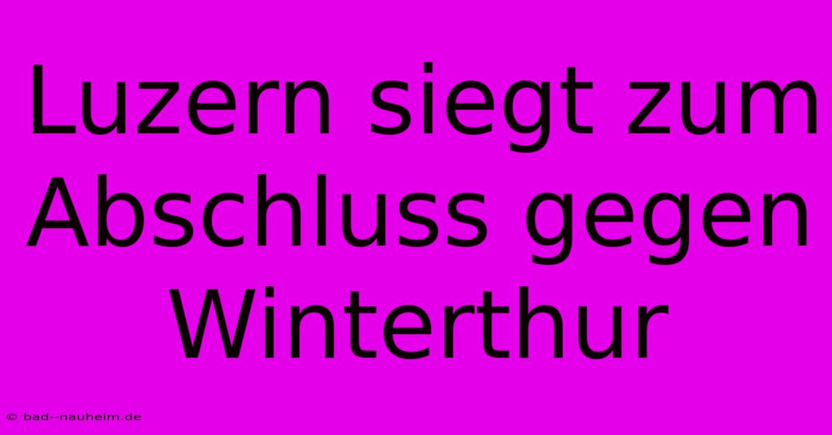 Luzern Siegt Zum Abschluss Gegen Winterthur