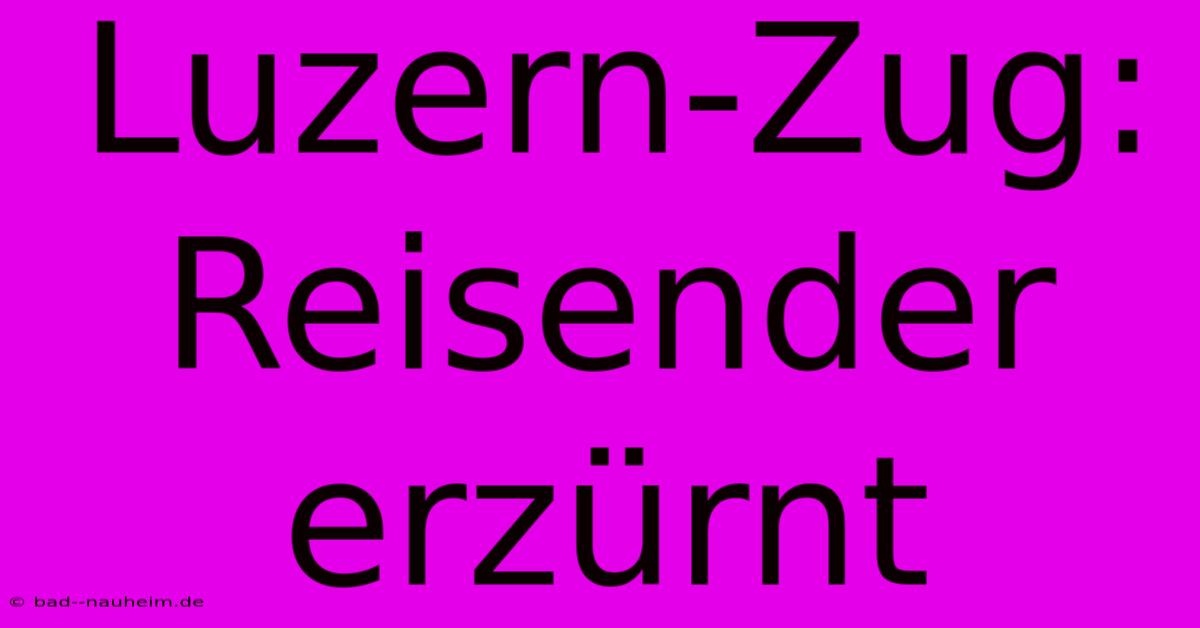 Luzern-Zug: Reisender Erzürnt