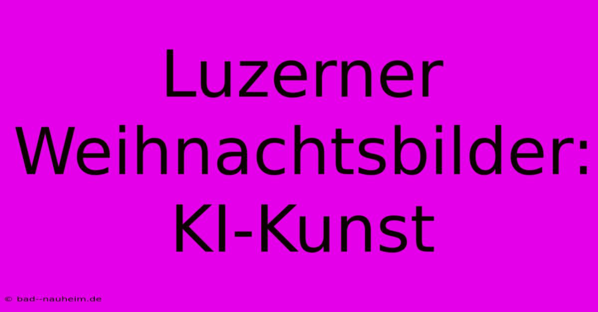 Luzerner Weihnachtsbilder: KI-Kunst