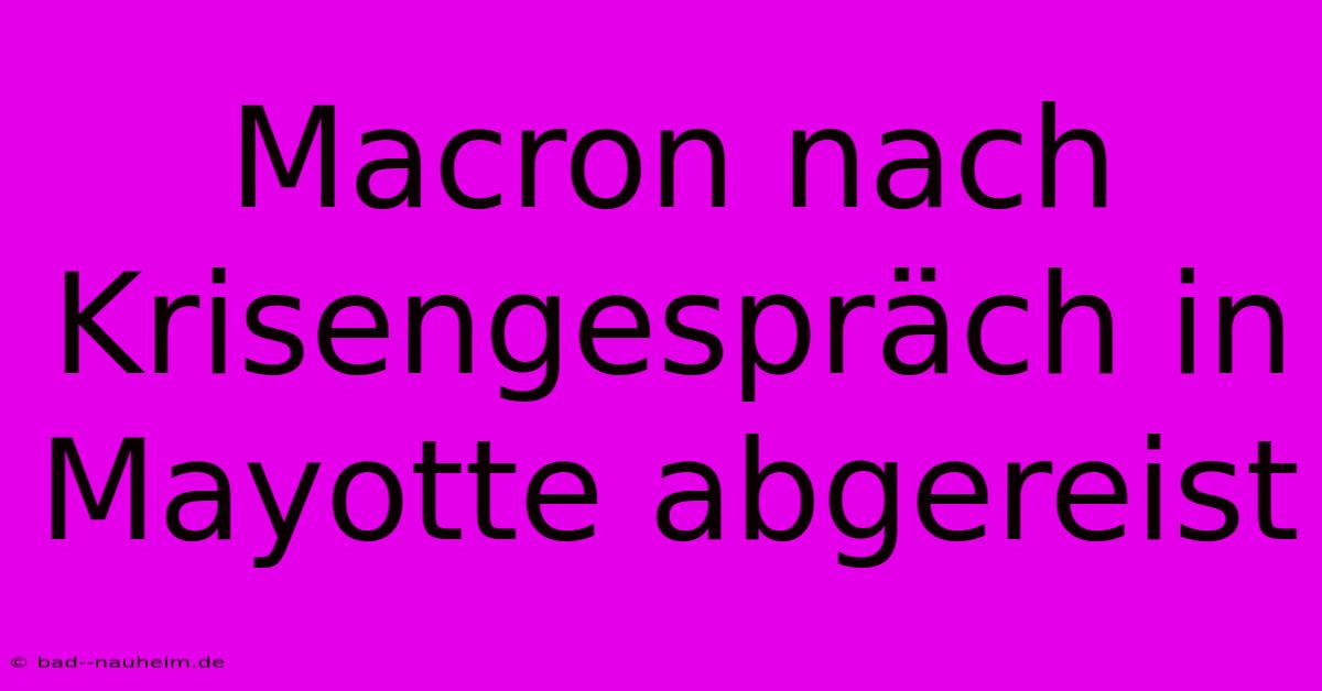 Macron Nach Krisengespräch In Mayotte Abgereist