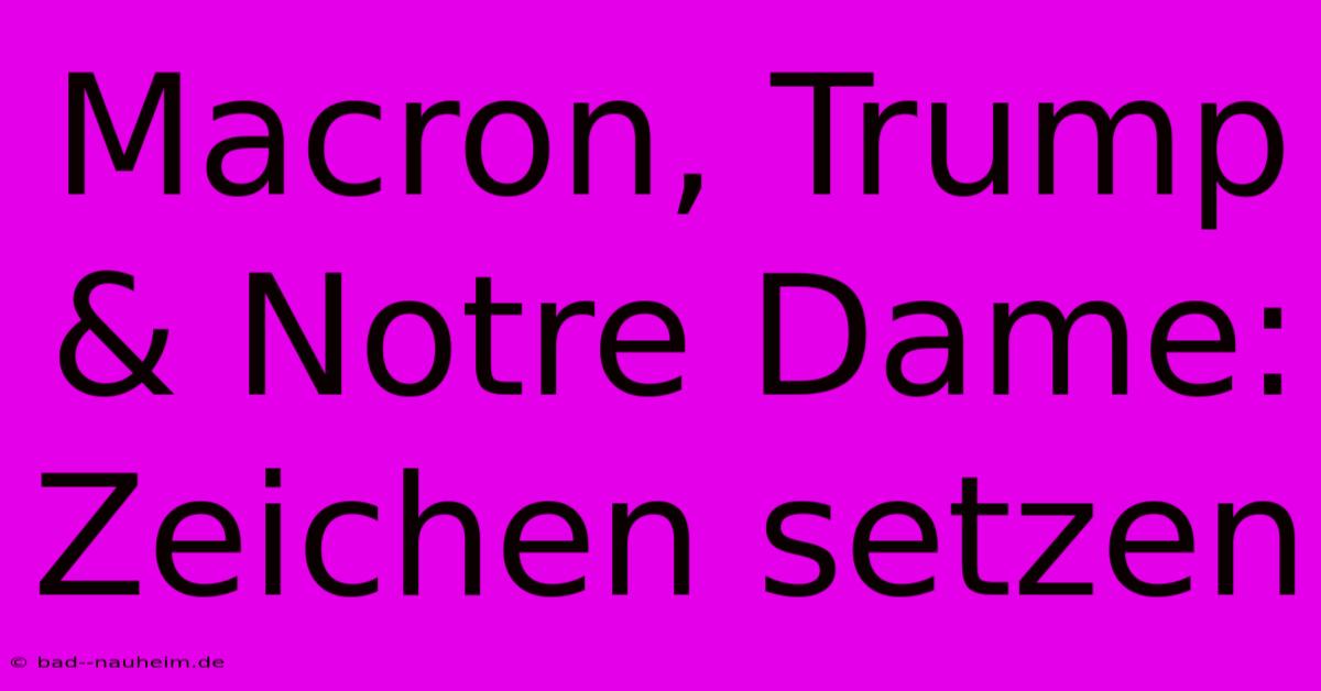 Macron, Trump & Notre Dame: Zeichen Setzen