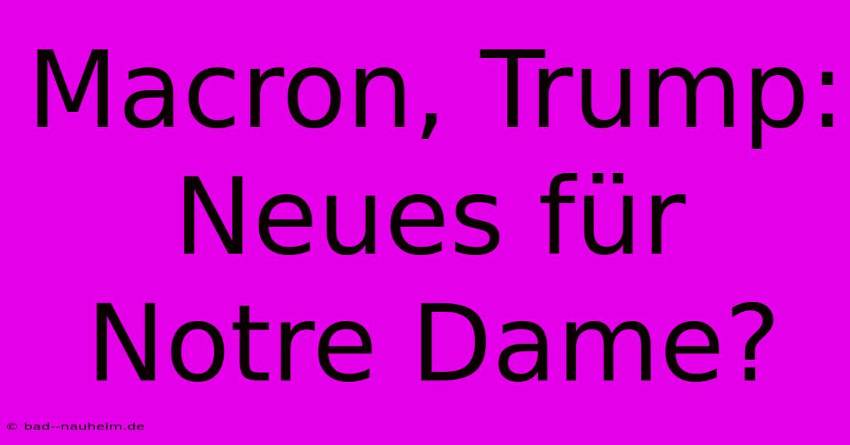 Macron, Trump: Neues Für Notre Dame?