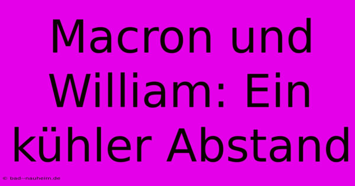 Macron Und William: Ein Kühler Abstand