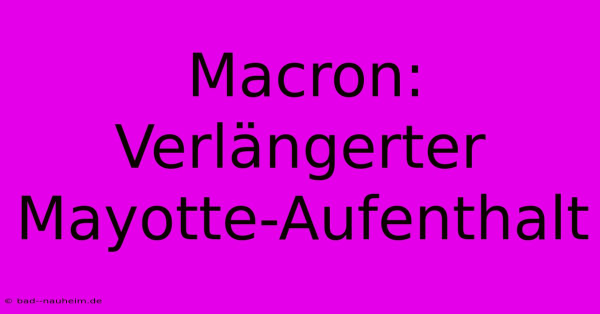 Macron: Verlängerter Mayotte-Aufenthalt