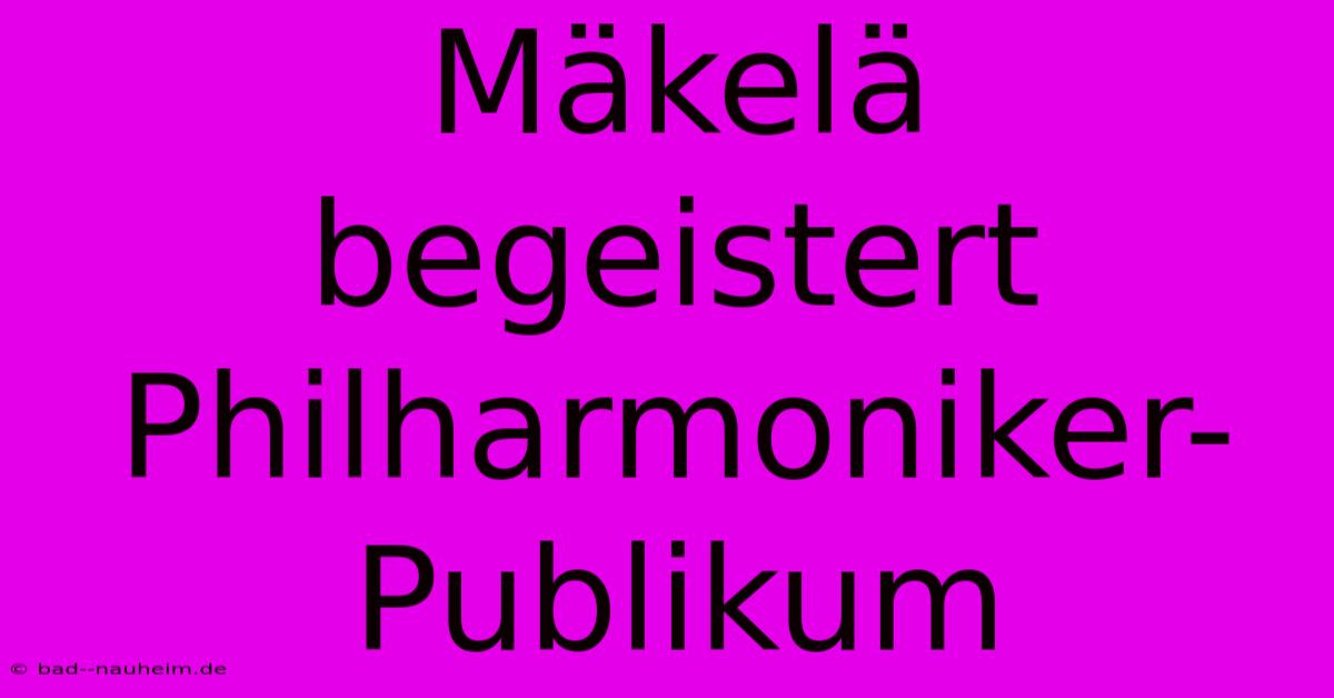 Mäkelä Begeistert Philharmoniker-Publikum