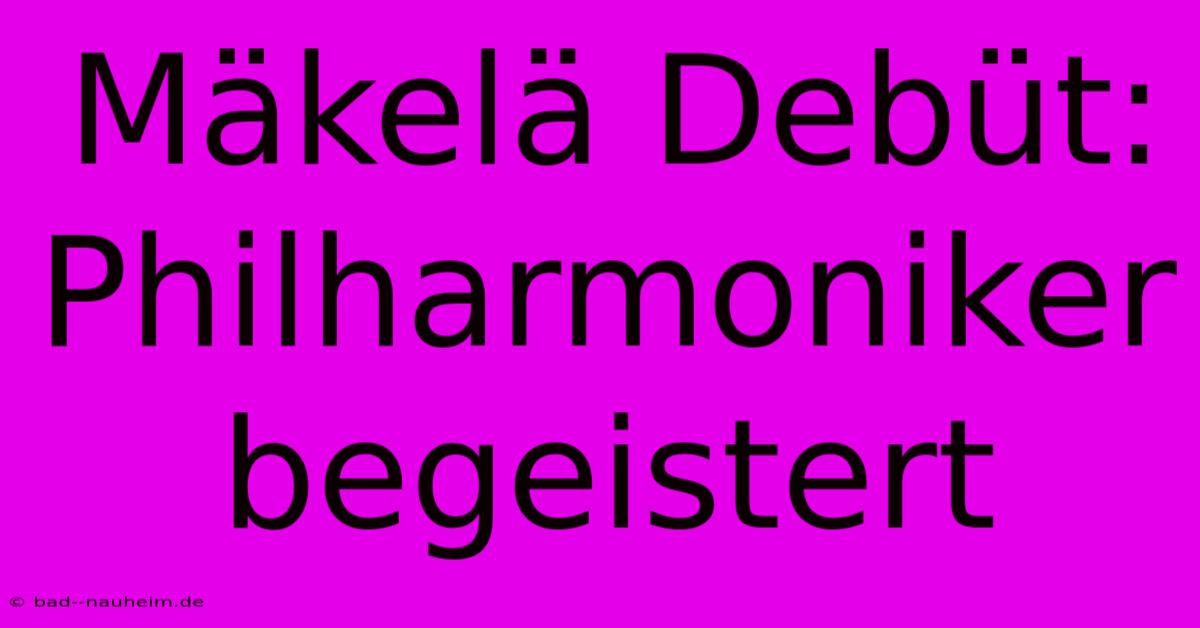 Mäkelä Debüt: Philharmoniker Begeistert