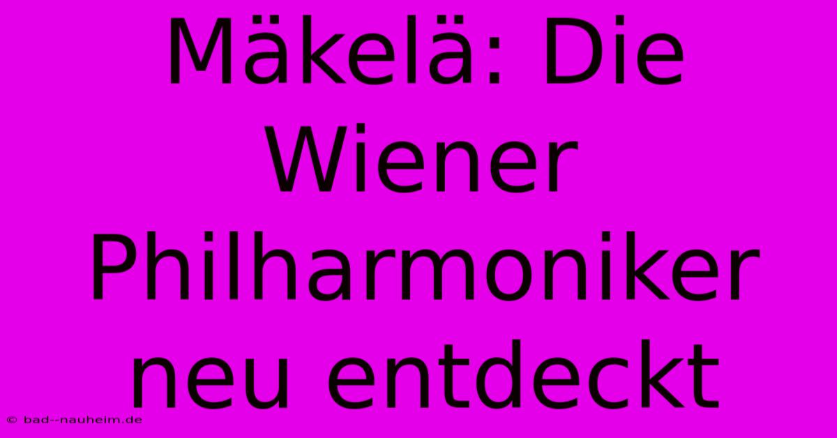 Mäkelä: Die Wiener Philharmoniker Neu Entdeckt