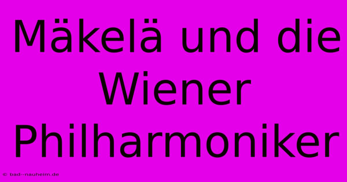 Mäkelä Und Die Wiener Philharmoniker