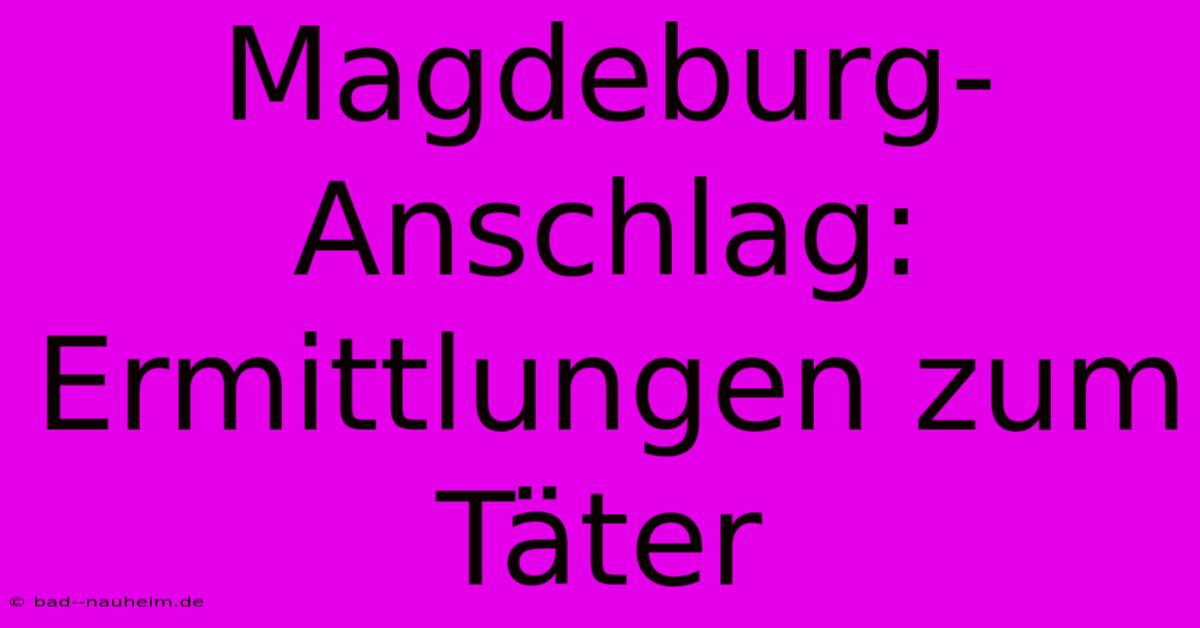 Magdeburg-Anschlag: Ermittlungen Zum Täter