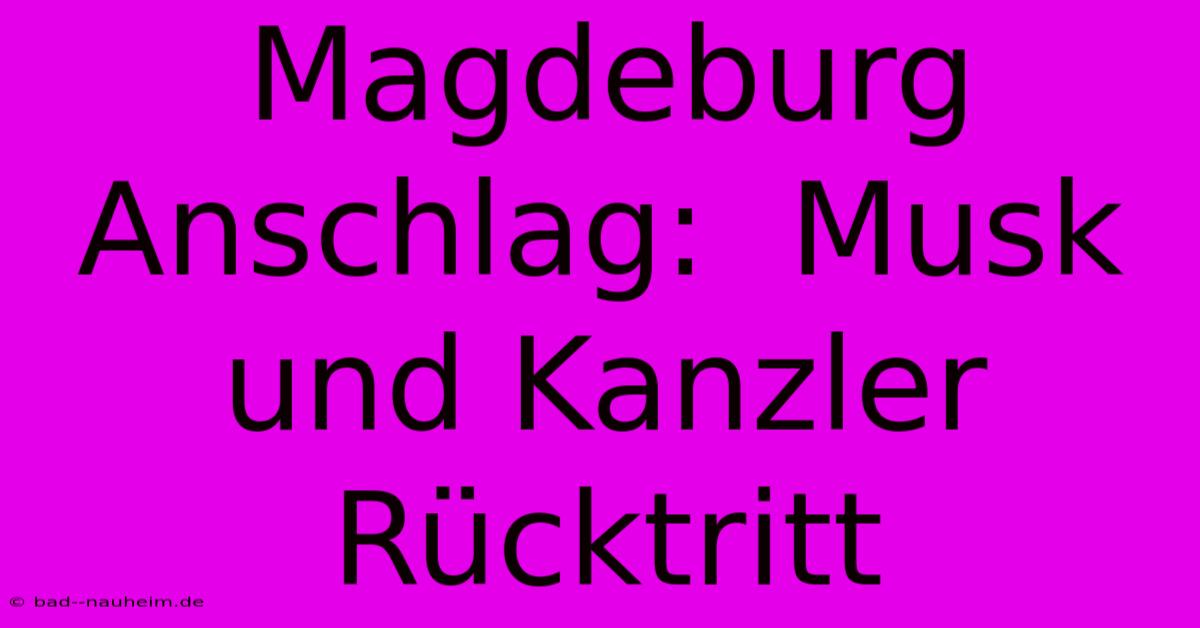 Magdeburg Anschlag:  Musk Und Kanzler Rücktritt