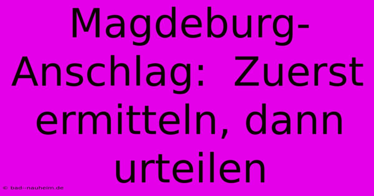 Magdeburg-Anschlag:  Zuerst Ermitteln, Dann Urteilen