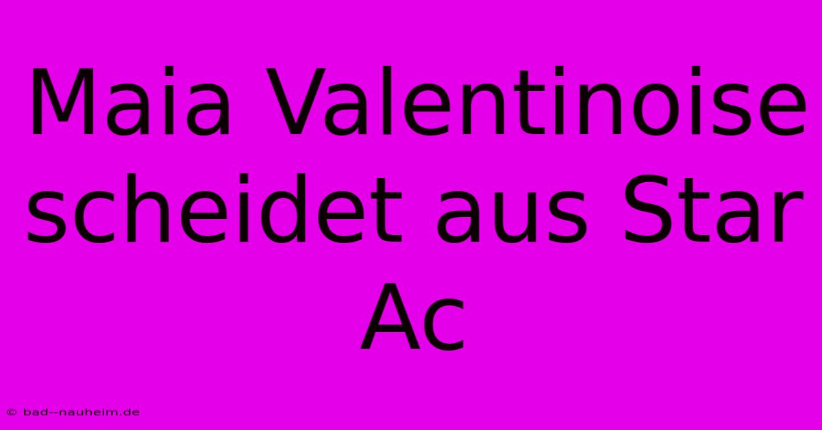 Maia Valentinoise Scheidet Aus Star Ac