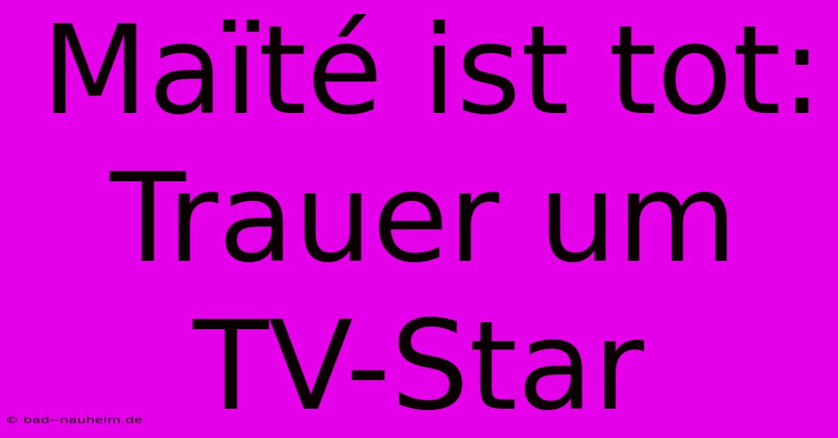 Maïté Ist Tot: Trauer Um TV-Star