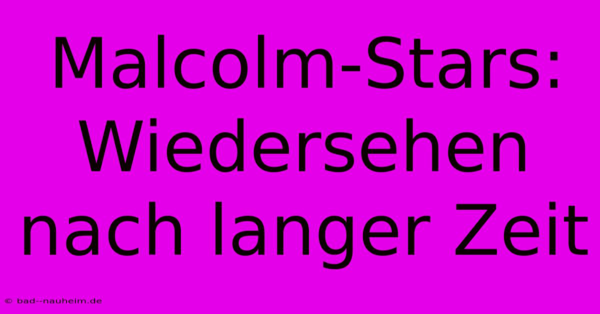 Malcolm-Stars: Wiedersehen Nach Langer Zeit