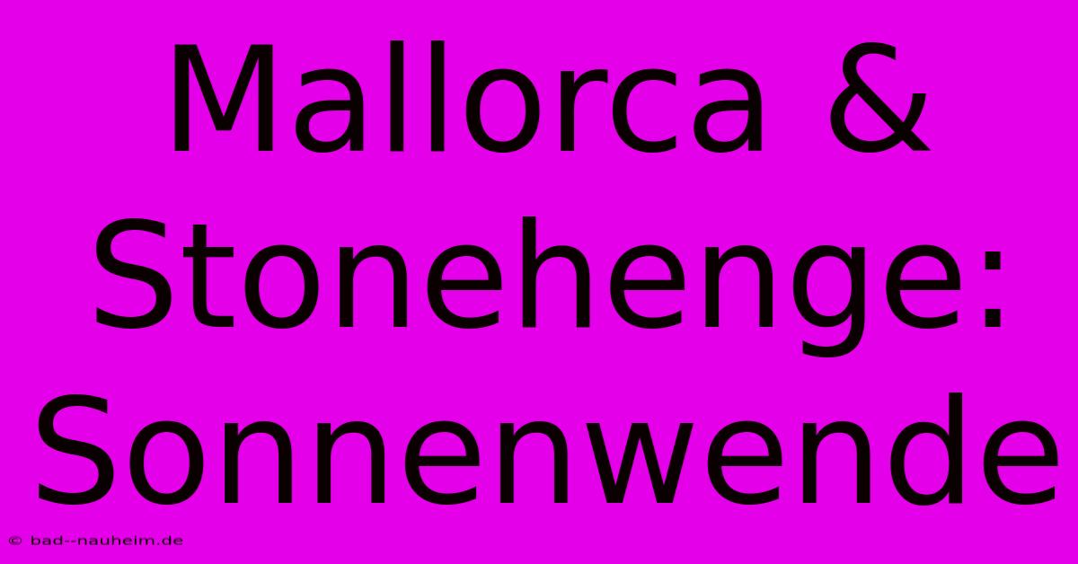 Mallorca & Stonehenge: Sonnenwende