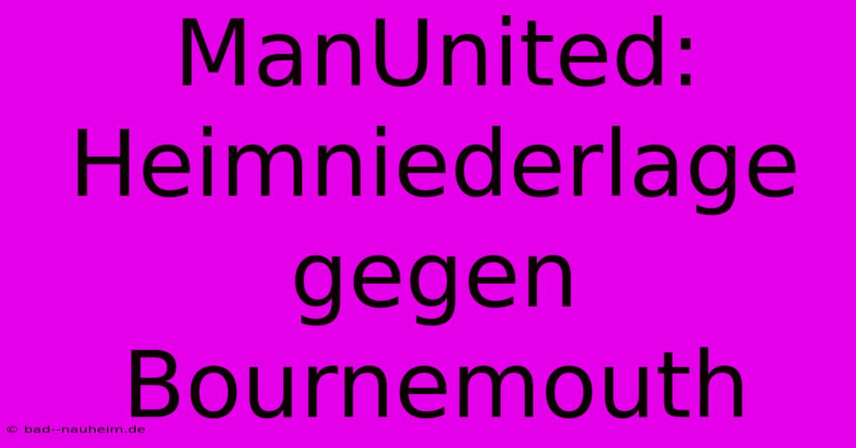 ManUnited: Heimniederlage Gegen Bournemouth