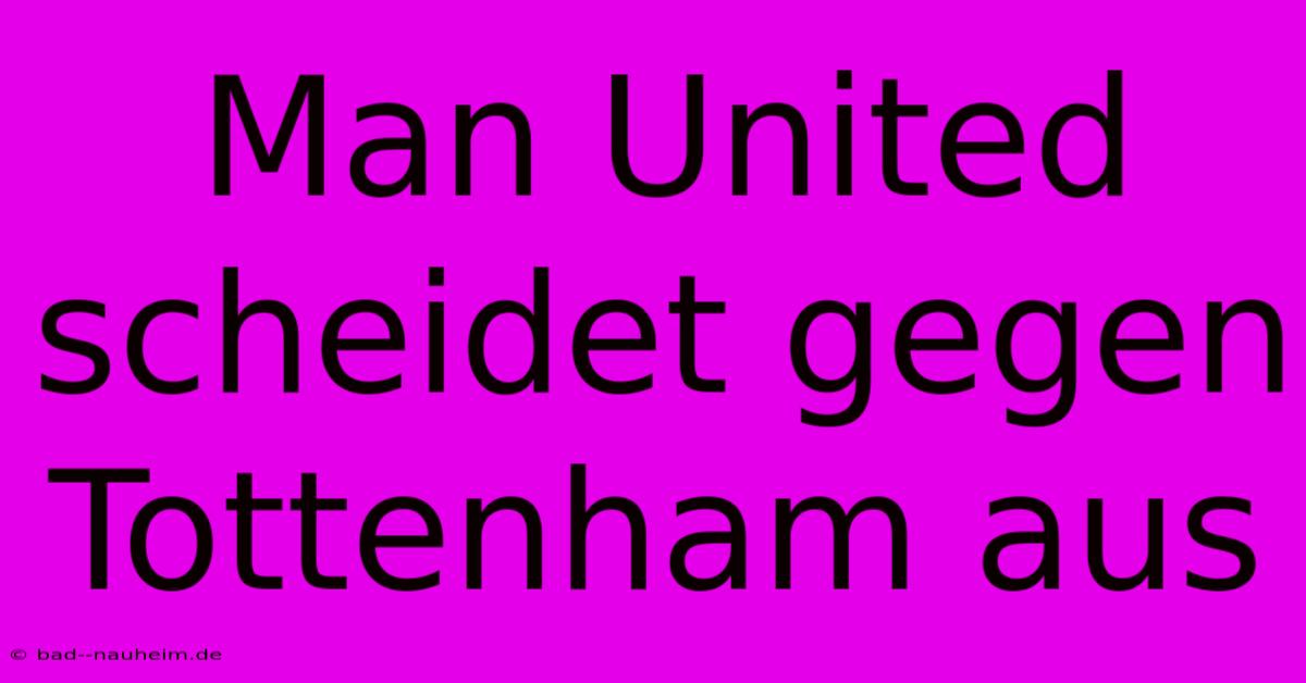 Man United Scheidet Gegen Tottenham Aus