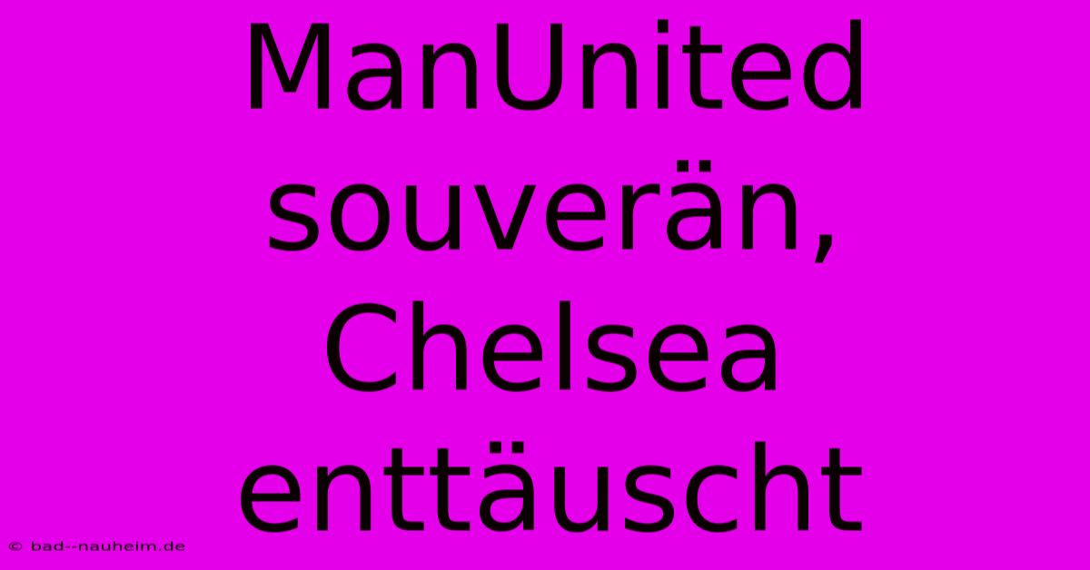 ManUnited Souverän, Chelsea Enttäuscht