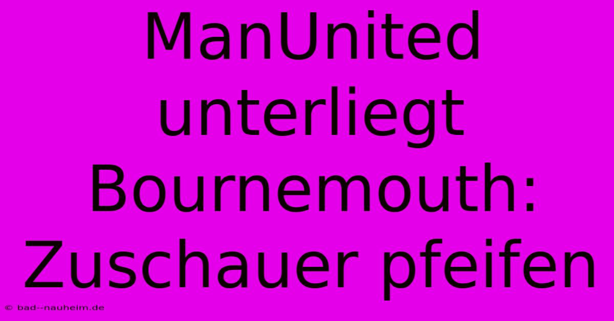 ManUnited Unterliegt Bournemouth: Zuschauer Pfeifen