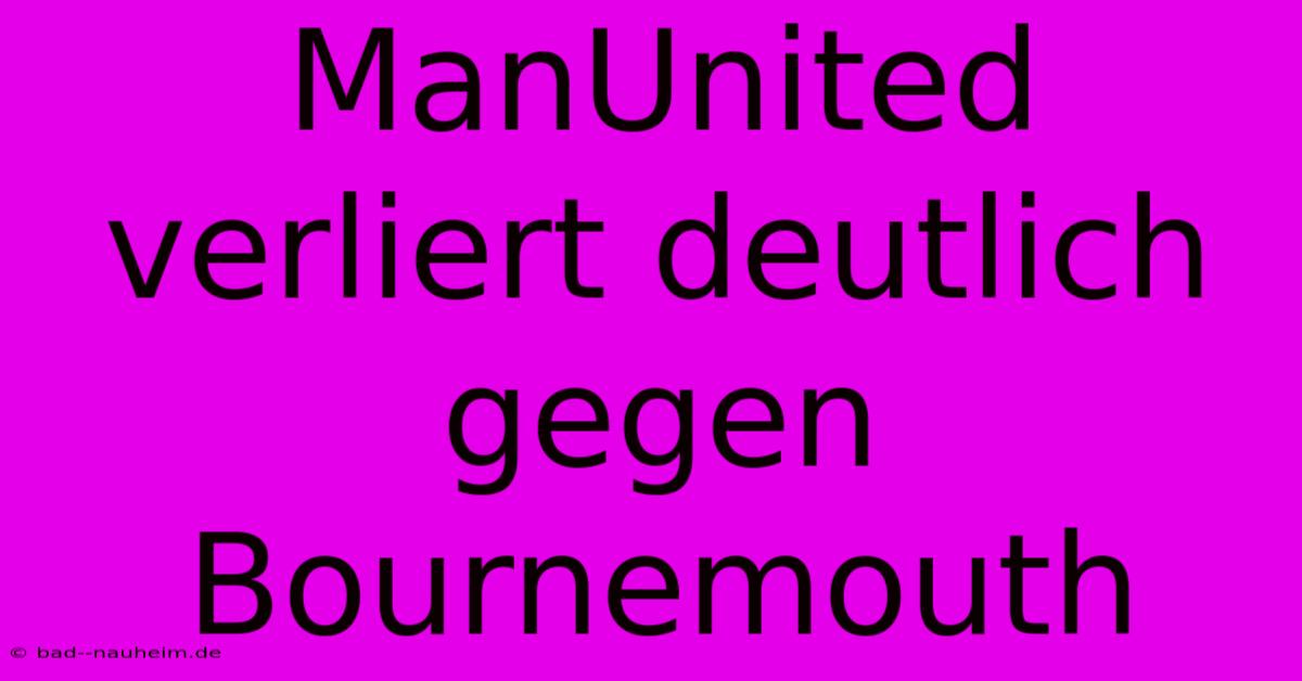 ManUnited Verliert Deutlich Gegen Bournemouth