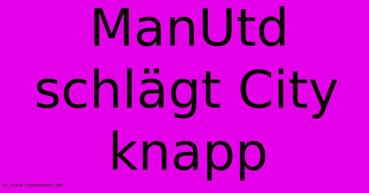 ManUtd Schlägt City Knapp