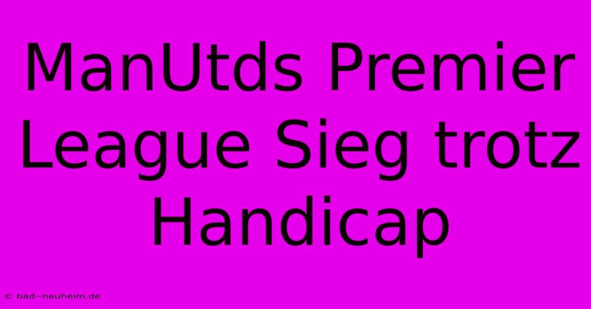 ManUtds Premier League Sieg Trotz Handicap