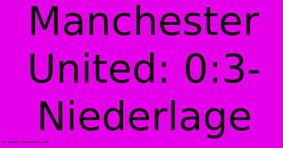 Manchester United: 0:3-Niederlage