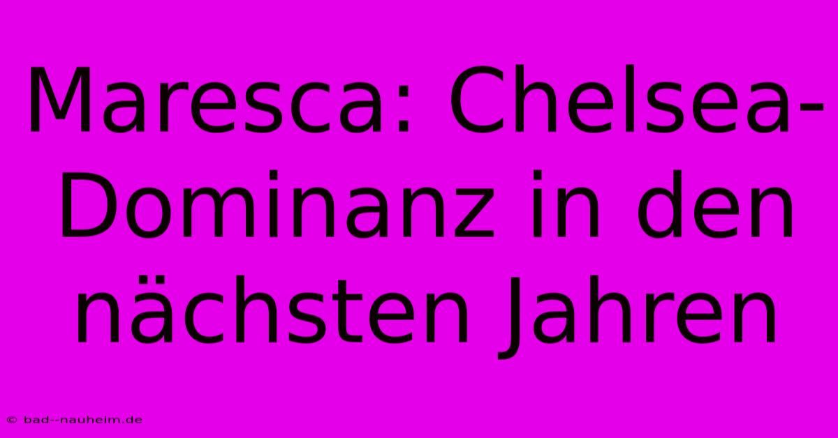 Maresca: Chelsea-Dominanz In Den Nächsten Jahren