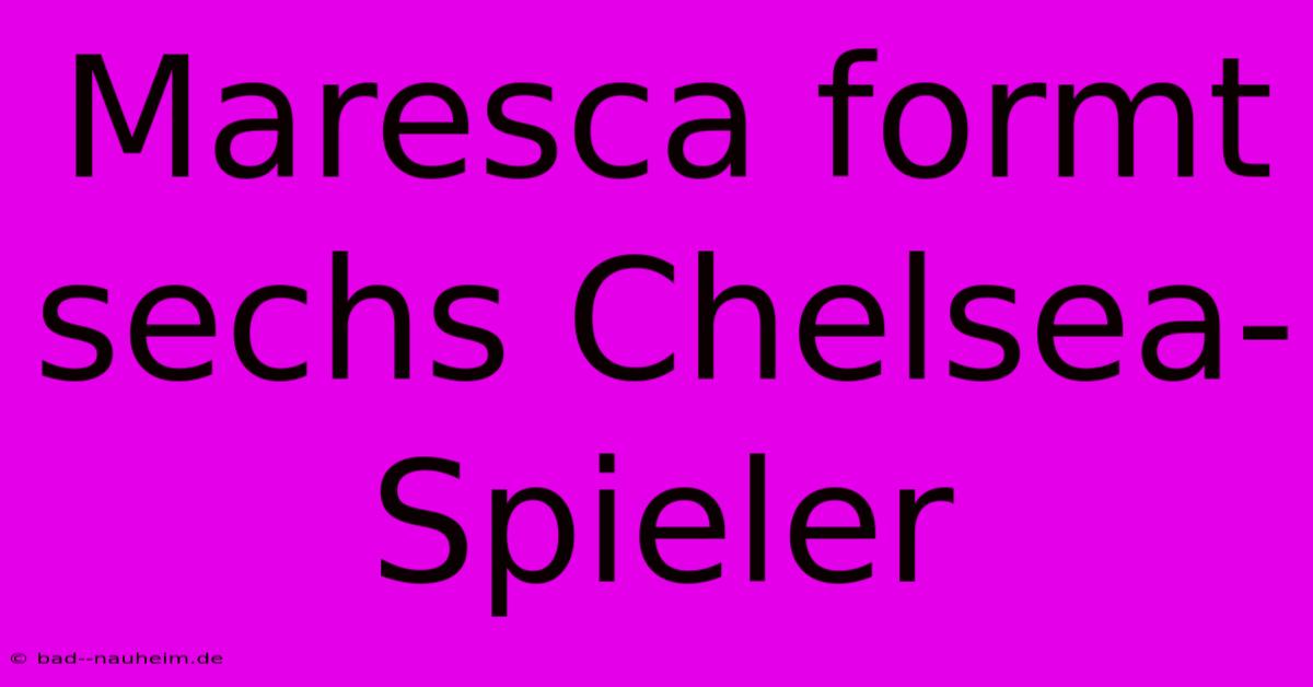 Maresca Formt Sechs Chelsea-Spieler