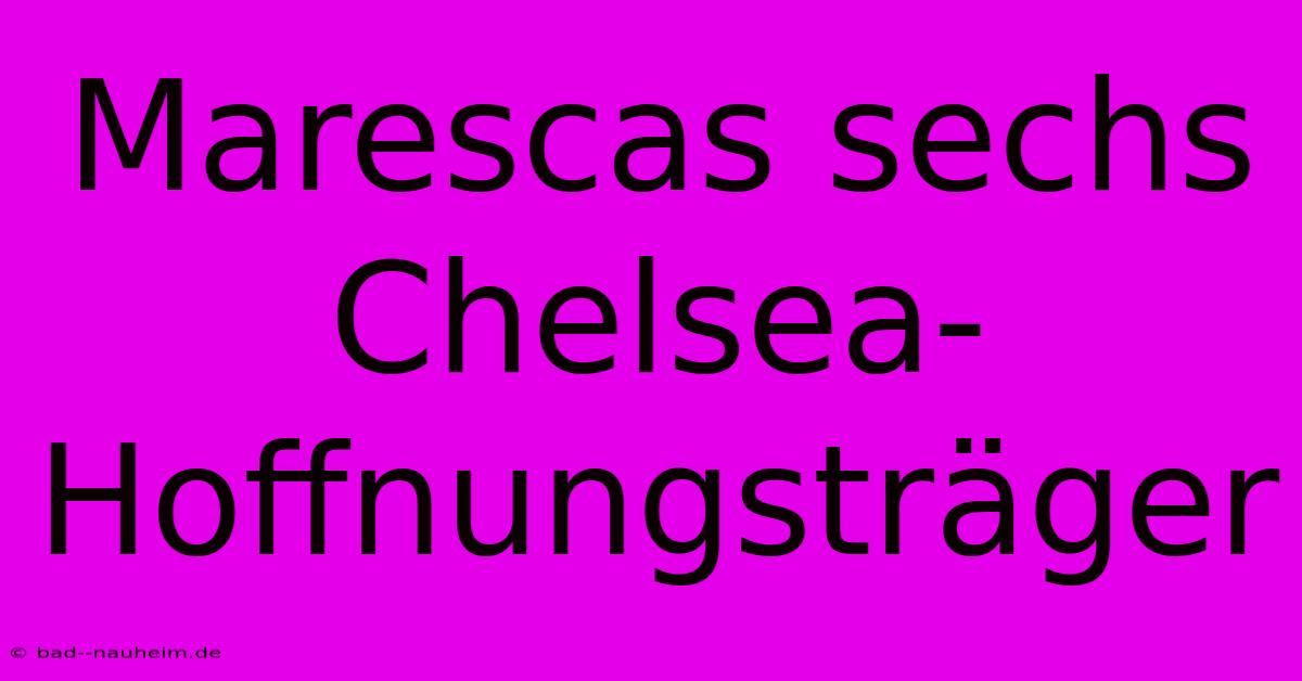 Marescas Sechs Chelsea-Hoffnungsträger