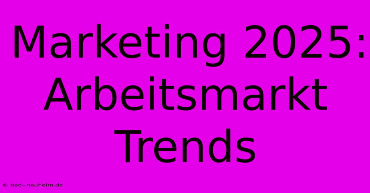 Marketing 2025: Arbeitsmarkt Trends