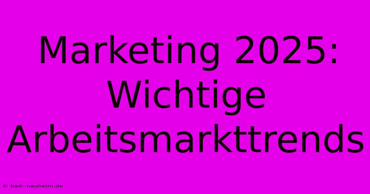 Marketing 2025: Wichtige Arbeitsmarkttrends