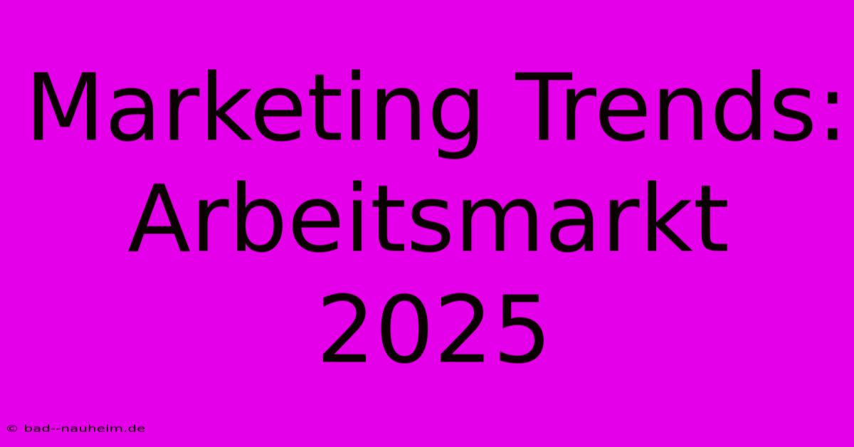 Marketing Trends: Arbeitsmarkt 2025