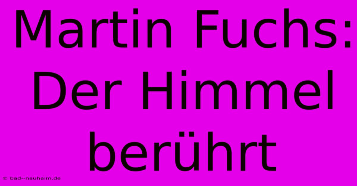 Martin Fuchs: Der Himmel Berührt